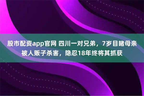 股市配资app官网 四川一对兄弟，7岁目睹母亲被人贩子杀害，隐忍18年终将其抓获
