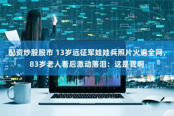 配资炒股股市 13岁远征军娃娃兵照片火遍全网，83岁老人看后激动落泪：这是我啊