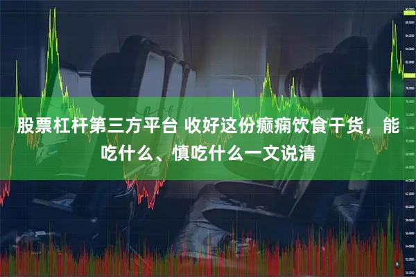 股票杠杆第三方平台 收好这份癫痫饮食干货，能吃什么、慎吃什么一文说清