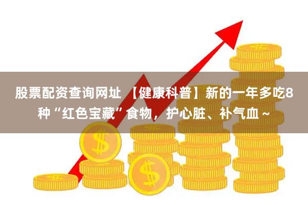 股票配资查询网址 【健康科普】新的一年多吃8种“红色宝藏”食物，护心脏、补气血～