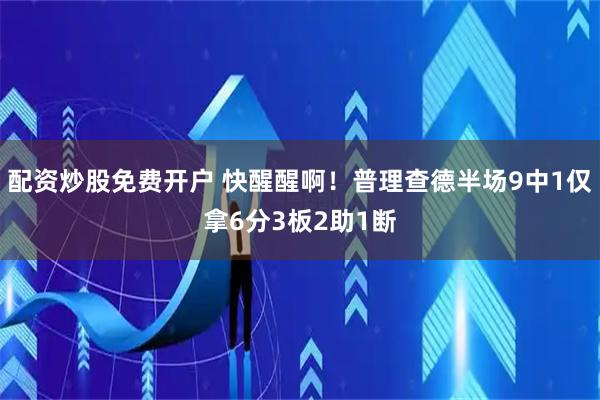 配资炒股免费开户 快醒醒啊！普理查德半场9中1仅拿6分3板2助1断