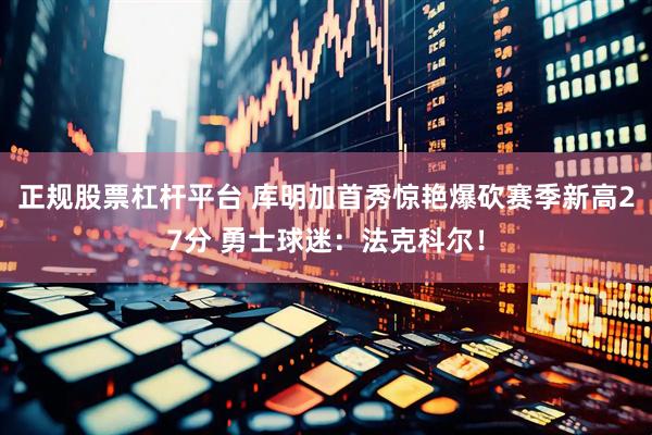 正规股票杠杆平台 库明加首秀惊艳爆砍赛季新高27分 勇士球迷：法克科尔！
