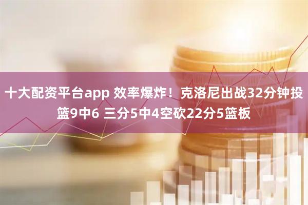 十大配资平台app 效率爆炸！克洛尼出战32分钟投篮9中6 三分5中4空砍22分5篮板