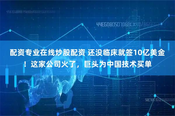 配资专业在线炒股配资 还没临床就签10亿美金！这家公司火了，巨头为中国技术买单