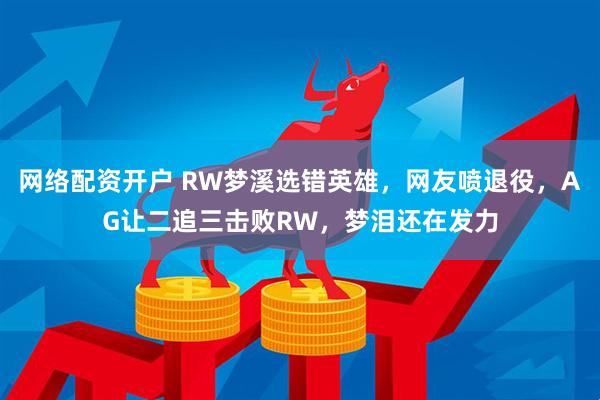 网络配资开户 RW梦溪选错英雄，网友喷退役，AG让二追三击败RW，梦泪还在发力