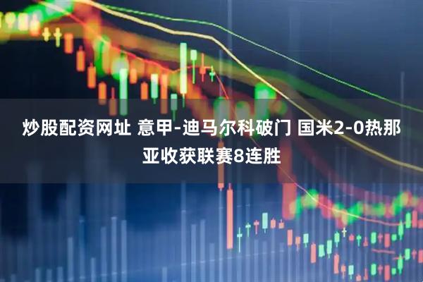 炒股配资网址 意甲-迪马尔科破门 国米2-0热那亚收获联赛8连胜