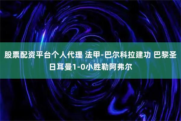 股票配资平台个人代理 法甲-巴尔科拉建功 巴黎圣日耳曼1-0小胜勒阿弗尔