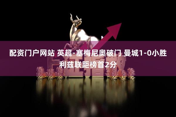 配资门户网站 英超-塞梅尼奥破门 曼城1-0小胜利兹联距榜首2分