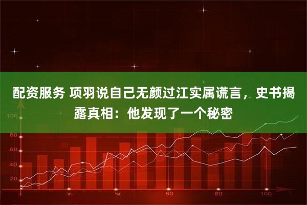 配资服务 项羽说自己无颜过江实属谎言，史书揭露真相：他发现了一个秘密