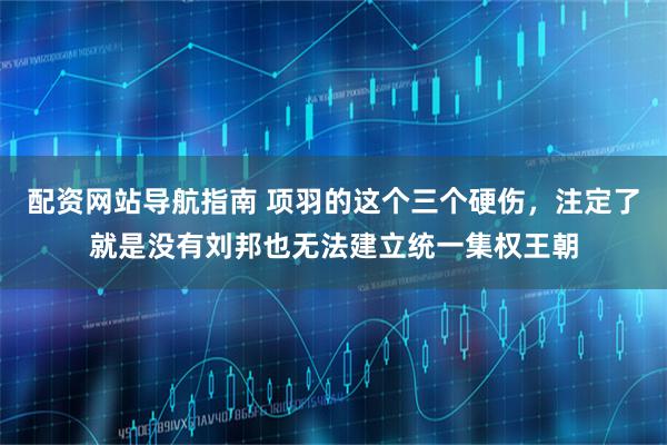 配资网站导航指南 项羽的这个三个硬伤，注定了就是没有刘邦也无法建立统一集权王朝
