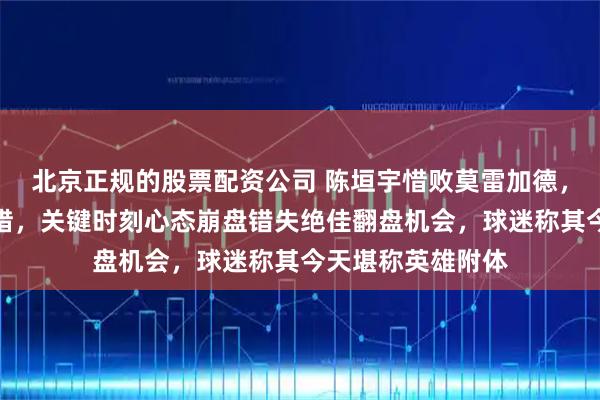 北京正规的股票配资公司 陈垣宇惜败莫雷加德，无缘四强令人惋惜，关键时刻心态崩盘错失绝佳翻盘机会，球迷称其今天堪称英雄附体