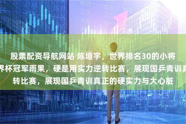 股票配资导航网站 陈垣宇，世界排名30的小将，面对排名第二的世界杯冠军雨果，硬是用实力逆转比赛，展现国乒青训真正的硬实力与大心脏