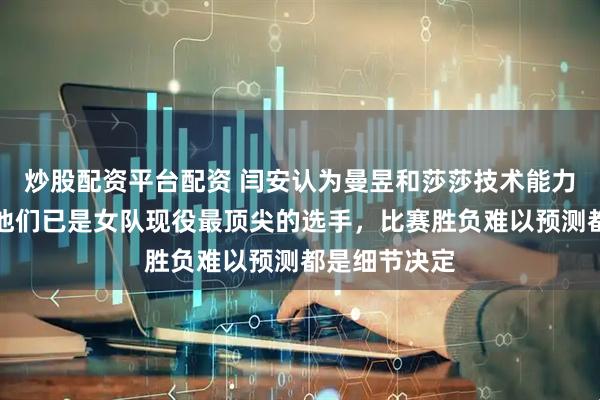 炒股配资平台配资 闫安认为曼昱和莎莎技术能力心态俱佳，他们已是女队现役最顶尖的选手，比赛胜负难以预测都是细节决定