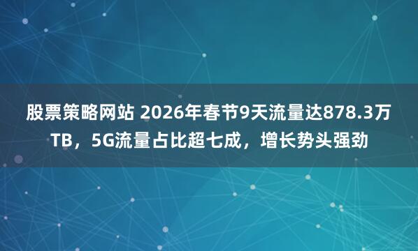 股票策略网站 2026年春节9天流量达878.3万TB，5G流量占比超七成，增长势头强劲