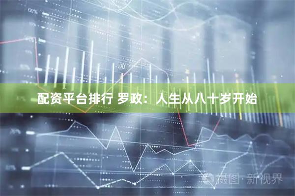 配资平台排行 罗政：人生从八十岁开始