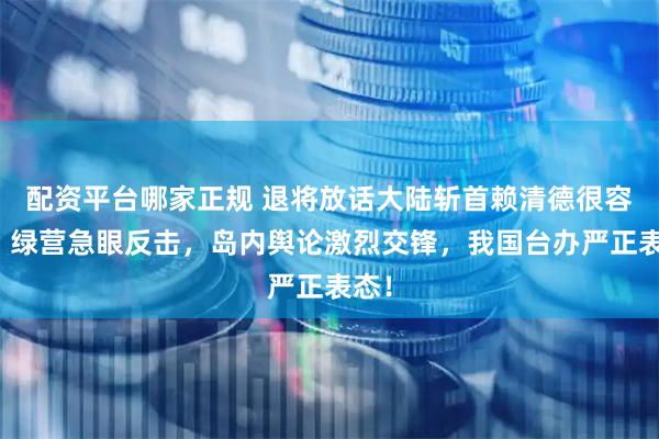 配资平台哪家正规 退将放话大陆斩首赖清德很容易：绿营急眼反击，岛内舆论激烈交锋，我国台办严正表态！