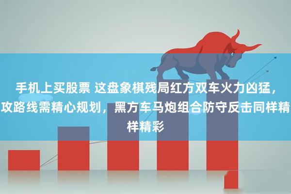 手机上买股票 这盘象棋残局红方双车火力凶猛，进攻路线需精心规划，黑方车马炮组合防守反击同样精彩