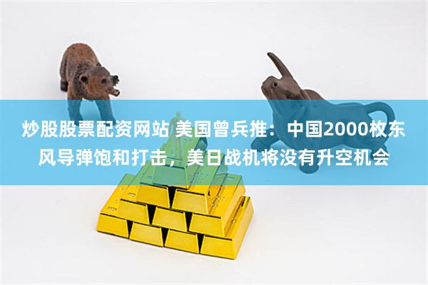 炒股股票配资网站 美国曾兵推：中国2000枚东风导弹饱和打击，美日战机将没有升空机会