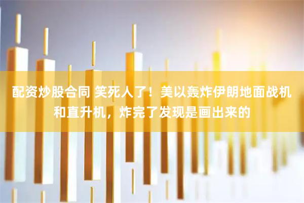 配资炒股合同 笑死人了！美以轰炸伊朗地面战机和直升机，炸完了发现是画出来的