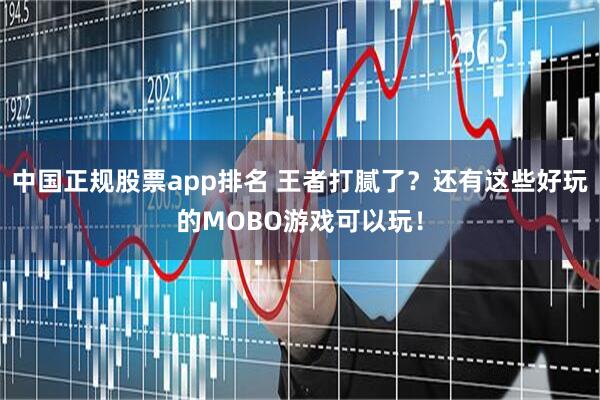 中国正规股票app排名 王者打腻了？还有这些好玩的MOBO游戏可以玩！