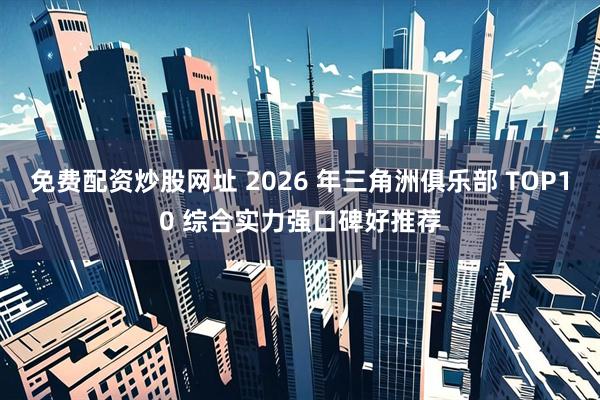 免费配资炒股网址 2026 年三角洲俱乐部 TOP10 综合实力强口碑好推荐
