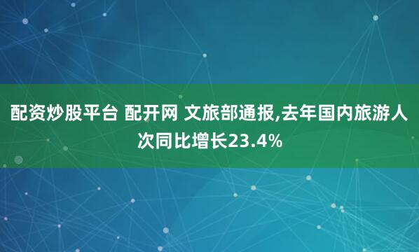 配资炒股平台 配开网 文旅部通报,去年国内旅游人次同比增长23.4%