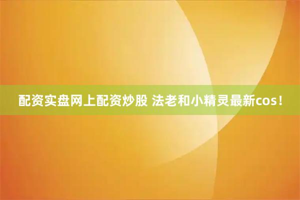 配资实盘网上配资炒股 法老和小精灵最新cos！