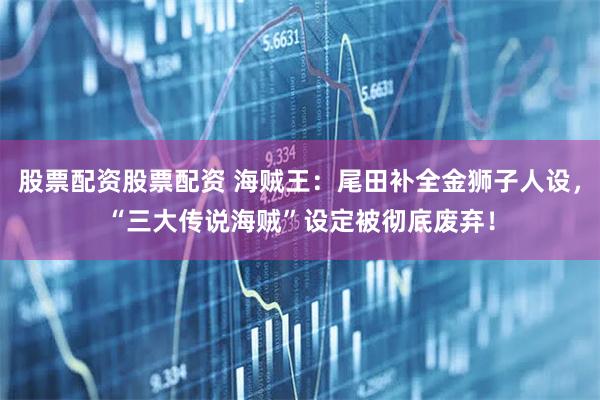 股票配资股票配资 海贼王：尾田补全金狮子人设，“三大传说海贼”设定被彻底废弃！