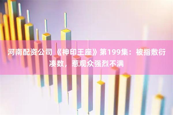 河南配资公司 《神印王座》第199集：被指敷衍凑数，惹观众强烈不满