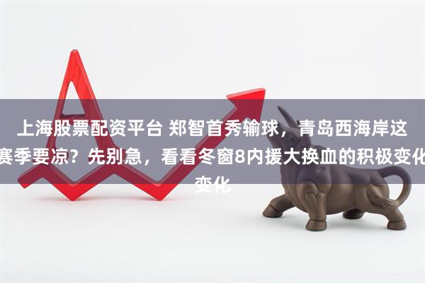 上海股票配资平台 郑智首秀输球，青岛西海岸这赛季要凉？先别急，看看冬窗8内援大换血的积极变化