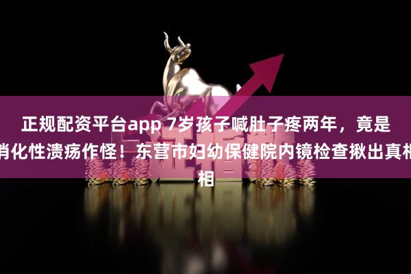正规配资平台app 7岁孩子喊肚子疼两年，竟是消化性溃疡作怪！东营市妇幼保健院内镜检查揪出真相
