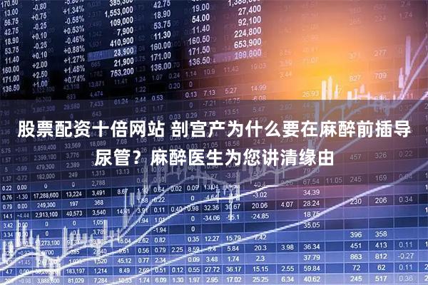 股票配资十倍网站 剖宫产为什么要在麻醉前插导尿管？麻醉医生为您讲清缘由
