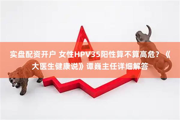 实盘配资开户 女性HPV35阳性算不算高危？《大医生健康说》谭巍主任详细解答