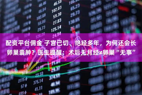 配资平台佣金 子宫已切、绝经多年，为何还会长卵巢囊肿？医生提醒：术后无月经≠卵巢“无事”