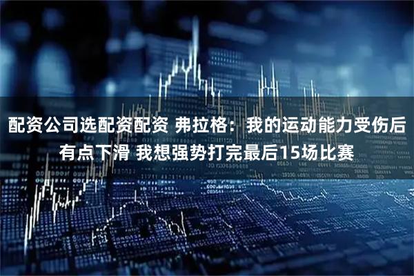 配资公司选配资配资 弗拉格：我的运动能力受伤后有点下滑 我想强势打完最后15场比赛