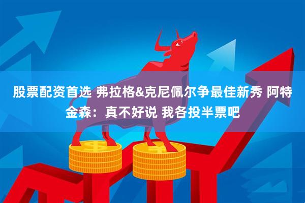 股票配资首选 弗拉格&克尼佩尔争最佳新秀 阿特金森：真不好说 我各投半票吧