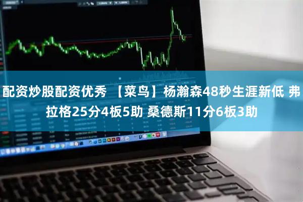 配资炒股配资优秀 【菜鸟】杨瀚森48秒生涯新低 弗拉格25分4板5助 桑德斯11分6板3助