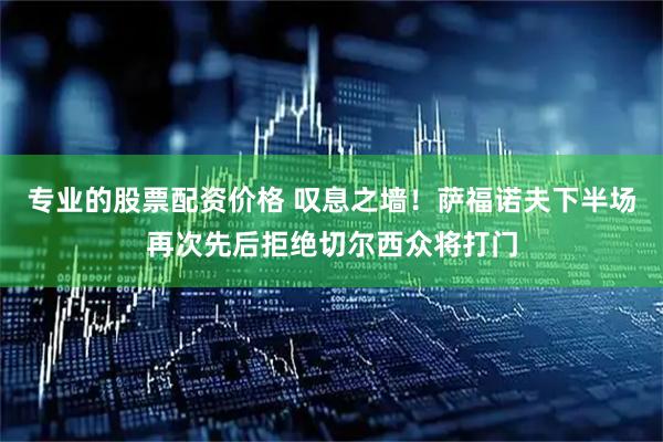 专业的股票配资价格 叹息之墙！萨福诺夫下半场再次先后拒绝切尔西众将打门