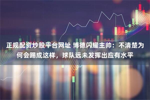 正规配资炒股平台网址 博德闪耀主帅：不清楚为何会踢成这样，球队远未发挥出应有水平