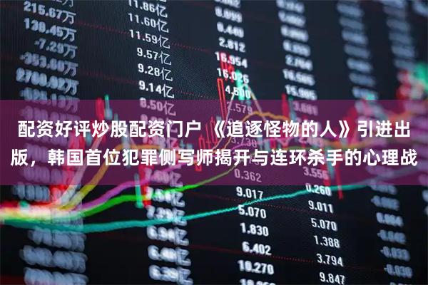 配资好评炒股配资门户 《追逐怪物的人》引进出版，韩国首位犯罪侧写师揭开与连环杀手的心理战