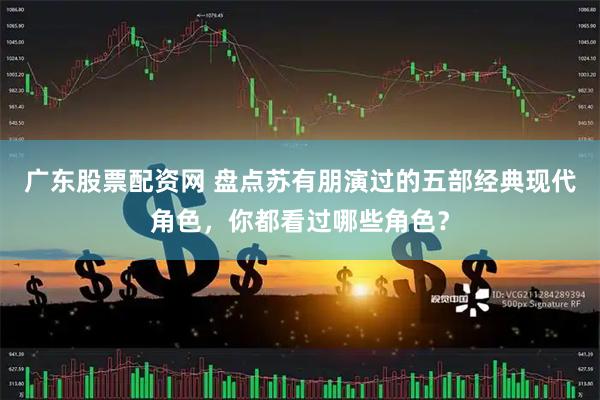 广东股票配资网 盘点苏有朋演过的五部经典现代角色，你都看过哪些角色？