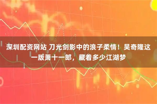 深圳配资网站 刀光剑影中的浪子柔情！吴奇隆这一版萧十一郎，藏着多少江湖梦