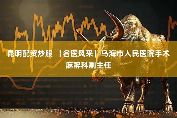 昆明配资炒股 【名医风采】乌海市人民医院手术麻醉科副主任