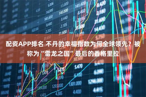 配资APP排名 不丹的幸福指数为何全球领先？被称为“雷龙之国”最后的香格里拉