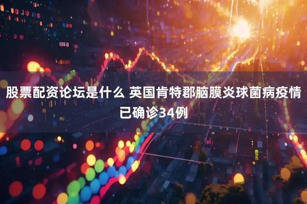 股票配资论坛是什么 英国肯特郡脑膜炎球菌病疫情已确诊34例