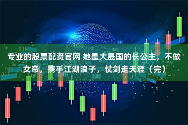 专业的股票配资官网 她是大晟国的长公主，不做女帝，携手江湖浪子，仗剑走天涯（完）