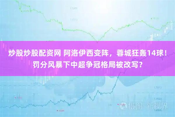 炒股炒股配资网 阿洛伊西变阵，蓉城狂轰14球！罚分风暴下中超争冠格局被改写？