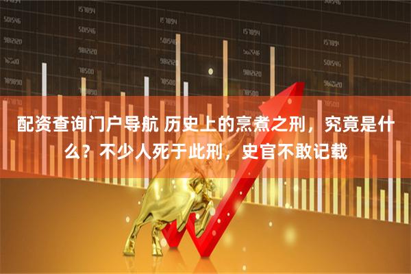 配资查询门户导航 历史上的烹煮之刑，究竟是什么？不少人死于此刑，史官不敢记载