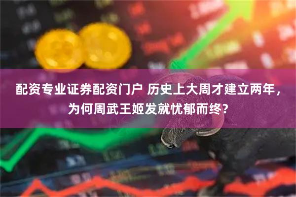 配资专业证券配资门户 历史上大周才建立两年，为何周武王姬发就忧郁而终？