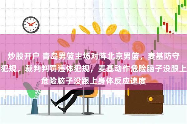 炒股开户 青岛男篮主场对阵北京男篮，麦基防守失误拉拽对手犯规，裁判判罚违体犯规，麦基动作危险脑子没跟上身体反应速度